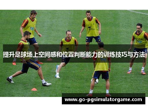 提升足球场上空间感和位置判断能力的训练技巧与方法 提升足球场上空间感和位置判断能力的训练技巧与方法