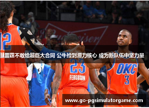 雷霆不敢给超巨大合同 公牛捡到潜力核心 成为新队伍中坚力量 雷霆不敢给超巨大合同 公牛捡到潜力核心 成为新队伍中坚力量