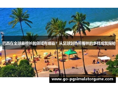巴西在全球最擅长的领域有哪些?从足球到热带雨林的多样成就揭秘 巴西在全球最擅长的领域有哪些?从足球到热带雨林的多样成就揭秘
