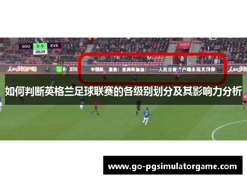 如何判断英格兰足球联赛的各级别划分及其影响力分析 如何判断英格兰足球联赛的各级别划分及其影响力分析