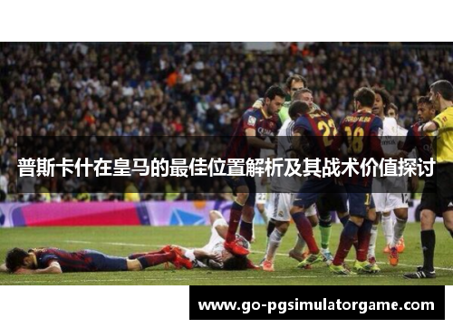 普斯卡什在皇马的最佳位置解析及其战术价值探讨 普斯卡什在皇马的最佳位置解析及其战术价值探讨