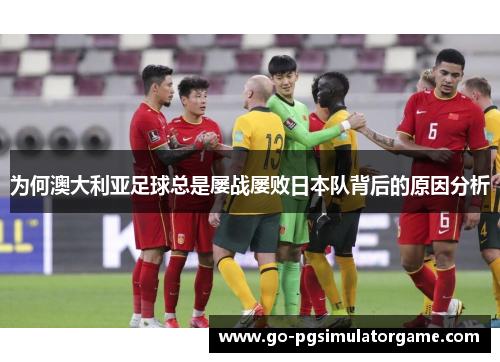 为何澳大利亚足球总是屡战屡败日本队背后的原因分析 为何澳大利亚足球总是屡战屡败日本队背后的原因分析
