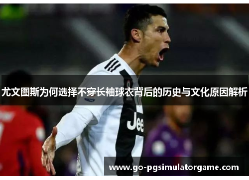 尤文图斯为何选择不穿长袖球衣背后的历史与文化原因解析 尤文图斯为何选择不穿长袖球衣背后的历史与文化原因解析