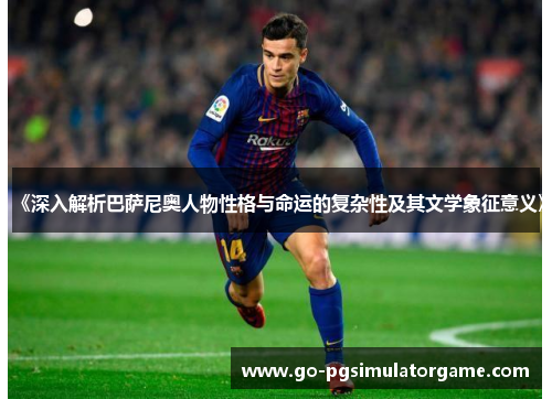 《深入解析巴萨尼奥人物性格与命运的复杂性及其文学象征意义》 《深入解析巴萨尼奥人物性格与命运的复杂性及其文学象征意义》