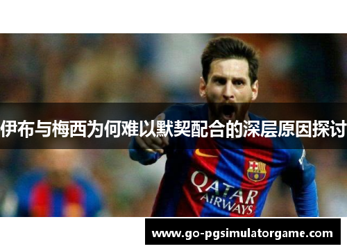 伊布与梅西为何难以默契配合的深层原因探讨 伊布与梅西为何难以默契配合的深层原因探讨