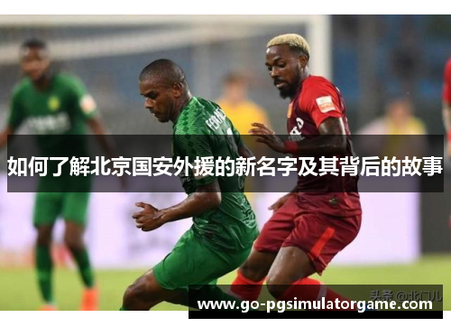 如何了解北京国安外援的新名字及其背后的故事 如何了解北京国安外援的新名字及其背后的故事