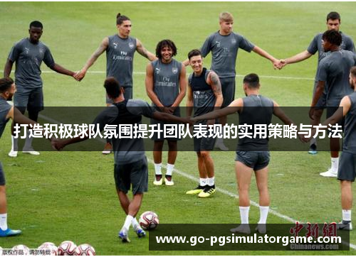 打造积极球队氛围提升团队表现的实用策略与方法 打造积极球队氛围提升团队表现的实用策略与方法