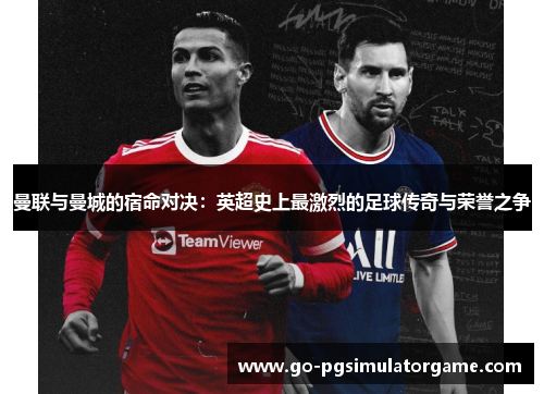 曼联与曼城的宿命对决：英超史上最激烈的足球传奇与荣誉之争