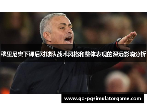 穆里尼奥下课后对球队战术风格和整体表现的深远影响分析 穆里尼奥下课后对球队战术风格和整体表现的深远影响分析