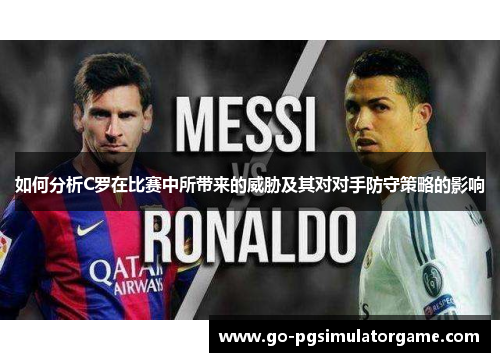 如何分析C罗在比赛中所带来的威胁及其对对手防守策略的影响 如何分析C罗在比赛中所带来的威胁及其对对手防守策略的影响
