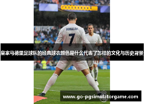 皇家马德里足球队的经典球衣颜色是什么代表了怎样的文化与历史背景 皇家马德里足球队的经典球衣颜色是什么代表了怎样的文化与历史背景