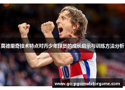 莫德里奇技术特点对青少年球员的成长启示与训练方法分析 莫德里奇技术特点对青少年球员的成长启示与训练方法分析