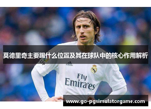 莫德里奇主要踢什么位置及其在球队中的核心作用解析 莫德里奇主要踢什么位置及其在球队中的核心作用解析