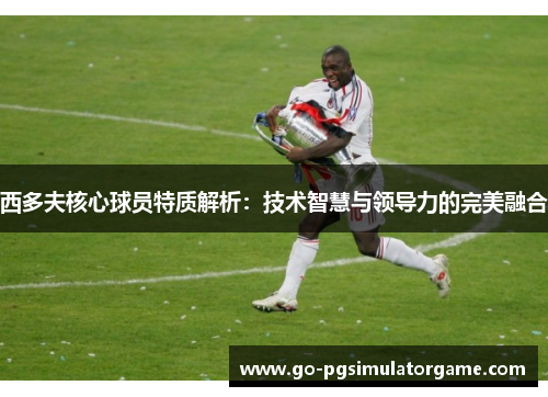 西多夫核心球员特质解析：技术智慧与领导力的完美融合