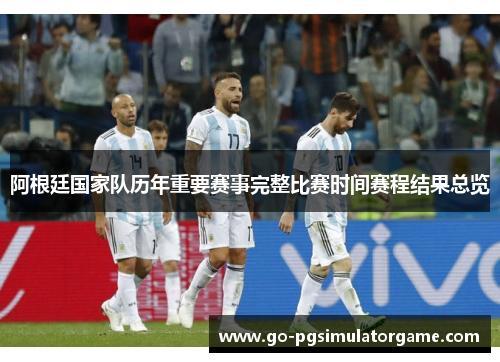阿根廷国家队历年重要赛事完整比赛时间赛程结果总览 阿根廷国家队历年重要赛事完整比赛时间赛程结果总览