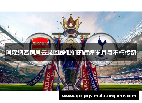 阿森纳名宿风云录回顾他们的辉煌岁月与不朽传奇