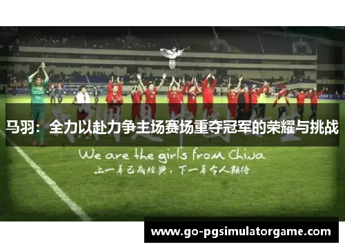 马羽:全力以赴力争主场赛场重夺冠军的荣耀与挑战 马羽:全力以赴力争主场赛场重夺冠军的荣耀与挑战