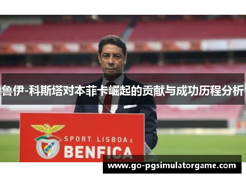 鲁伊-科斯塔对本菲卡崛起的贡献与成功历程分析 鲁伊-科斯塔对本菲卡崛起的贡献与成功历程分析