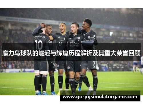魔力鸟球队的崛起与辉煌历程解析及其重大荣誉回顾 魔力鸟球队的崛起与辉煌历程解析及其重大荣誉回顾