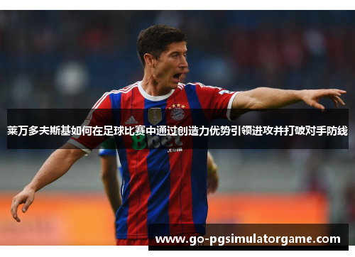 莱万多夫斯基如何在足球比赛中通过创造力优势引领进攻并打破对手防线 莱万多夫斯基如何在足球比赛中通过创造力优势引领进攻并打破对手防线