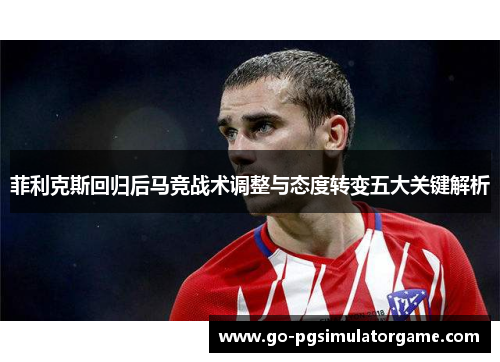 菲利克斯回归后马竞战术调整与态度转变五大关键解析 菲利克斯回归后马竞战术调整与态度转变五大关键解析