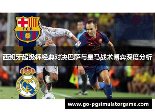 西班牙超级杯经典对决巴萨与皇马战术博弈深度分析 西班牙超级杯经典对决巴萨与皇马战术博弈深度分析