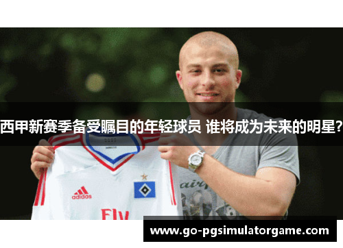 西甲新赛季备受瞩目的年轻球员 谁将成为未来的明星? 西甲新赛季备受瞩目的年轻球员 谁将成为未来的明星?