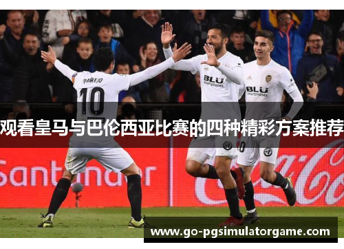 观看皇马与巴伦西亚比赛的四种精彩方案推荐 观看皇马与巴伦西亚比赛的四种精彩方案推荐