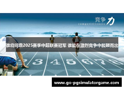 谁将问鼎2025赛季中超联赛冠军 谁能在激烈竞争中脱颖而出 谁将问鼎2025赛季中超联赛冠军 谁能在激烈竞争中脱颖而出