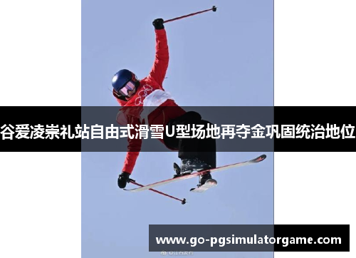 谷爱凌崇礼站自由式滑雪U型场地再夺金巩固统治地位 谷爱凌崇礼站自由式滑雪U型场地再夺金巩固统治地位