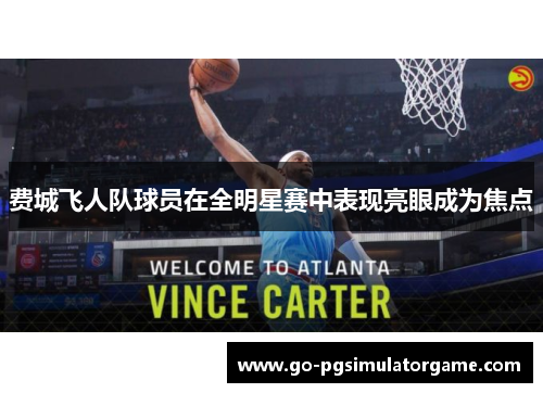 费城飞人队球员在全明星赛中表现亮眼成为焦点 费城飞人队球员在全明星赛中表现亮眼成为焦点