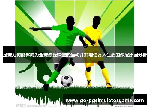 足球为何能够成为全球最受欢迎的运动并影响亿万人生活的深层原因分析 足球为何能够成为全球最受欢迎的运动并影响亿万人生活的深层原因分析