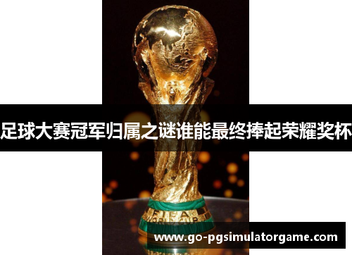 足球大赛冠军归属之谜谁能最终捧起荣耀奖杯 足球大赛冠军归属之谜谁能最终捧起荣耀奖杯