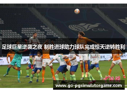 足球巨星逆袭之夜 制胜进球助力球队完成惊天逆转胜利 足球巨星逆袭之夜 制胜进球助力球队完成惊天逆转胜利