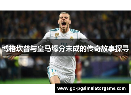 博格坎普与皇马缘分未成的传奇故事探寻 博格坎普与皇马缘分未成的传奇故事探寻