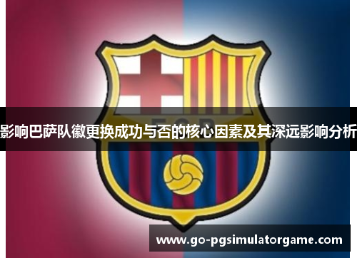 影响巴萨队徽更换成功与否的核心因素及其深远影响分析