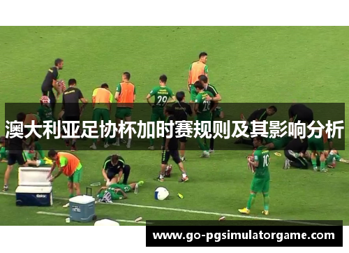 澳大利亚足协杯加时赛规则及其影响分析 澳大利亚足协杯加时赛规则及其影响分析