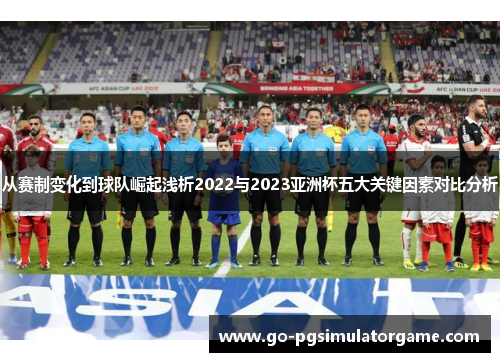 从赛制变化到球队崛起浅析2022与2023亚洲杯五大关键因素对比分析 从赛制变化到球队崛起浅析2022与2023亚洲杯五大关键因素对比分析