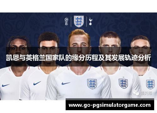 凯恩与英格兰国家队的缘分历程及其发展轨迹分析 凯恩与英格兰国家队的缘分历程及其发展轨迹分析