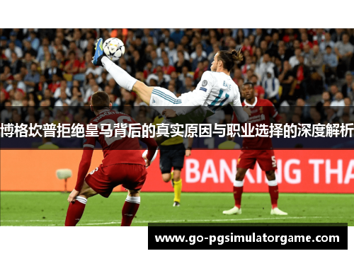 博格坎普拒绝皇马背后的真实原因与职业选择的深度解析 博格坎普拒绝皇马背后的真实原因与职业选择的深度解析