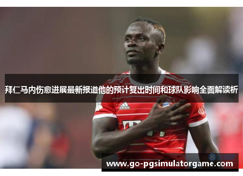 拜仁马内伤愈进展最新报道他的预计复出时间和球队影响全面解读析 拜仁马内伤愈进展最新报道他的预计复出时间和球队影响全面解读析