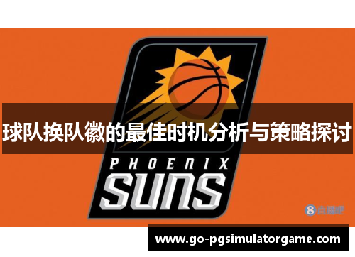 球队换队徽的最佳时机分析与策略探讨 球队换队徽的最佳时机分析与策略探讨
