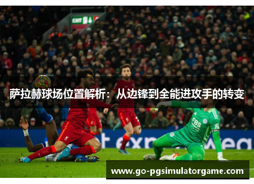 萨拉赫球场位置解析:从边锋到全能进攻手的转变 萨拉赫球场位置解析:从边锋到全能进攻手的转变