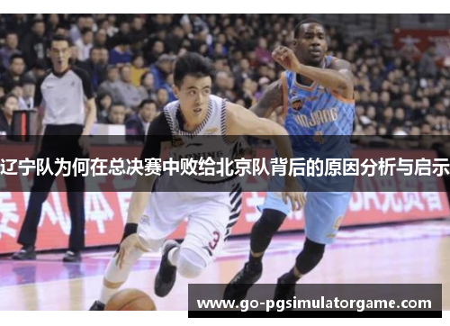 辽宁队为何在总决赛中败给北京队背后的原因分析与启示 辽宁队为何在总决赛中败给北京队背后的原因分析与启示