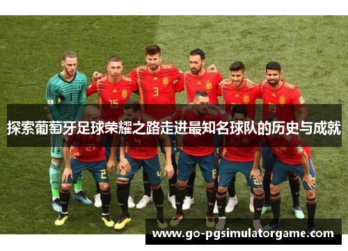 探索葡萄牙足球荣耀之路走进最知名球队的历史与成就