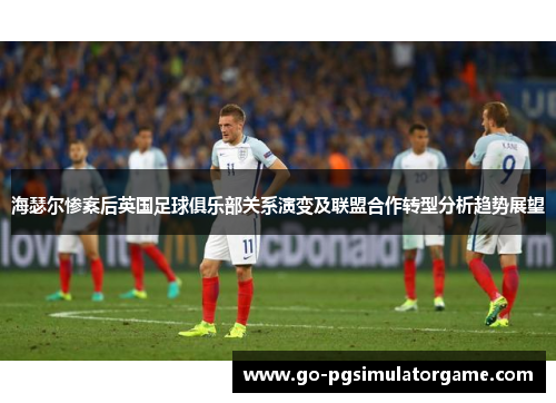 海瑟尔惨案后英国足球俱乐部关系演变及联盟合作转型分析趋势展望