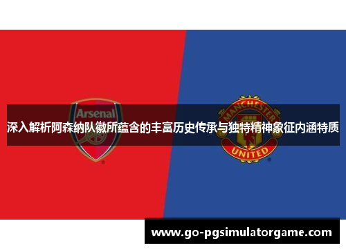 深入解析阿森纳队徽所蕴含的丰富历史传承与独特精神象征内涵特质