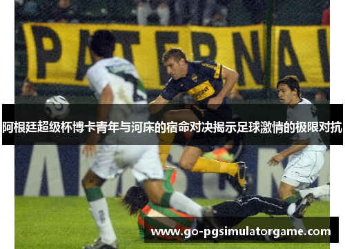 阿根廷超级杯博卡青年与河床的宿命对决揭示足球激情的极限对抗