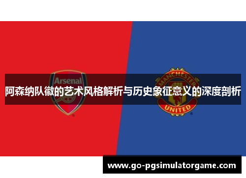 阿森纳队徽的艺术风格解析与历史象征意义的深度剖析 阿森纳队徽的艺术风格解析与历史象征意义的深度剖析