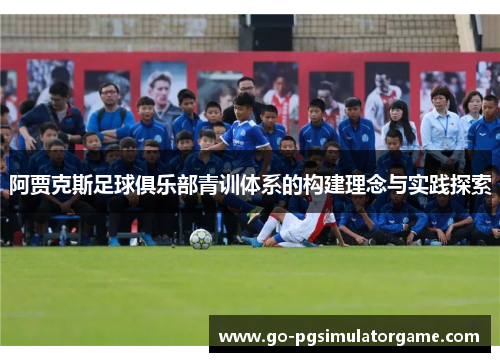 阿贾克斯足球俱乐部青训体系的构建理念与实践探索 阿贾克斯足球俱乐部青训体系的构建理念与实践探索
